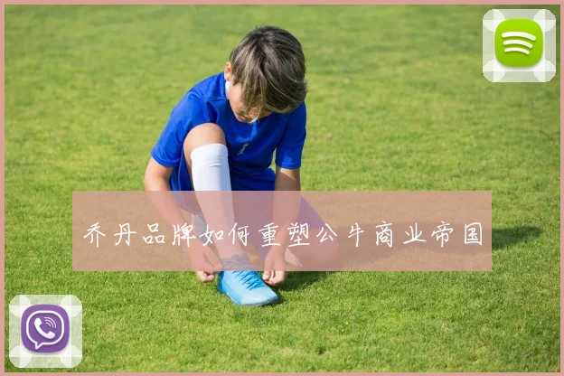 乔丹品牌如何重塑公牛商业帝国