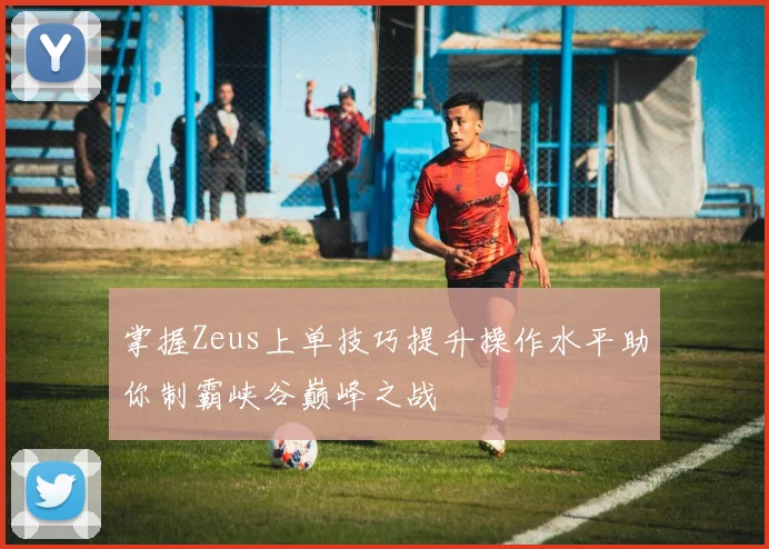 掌握Zeus上单技巧提升操作水平助你制霸峡谷巅峰之战