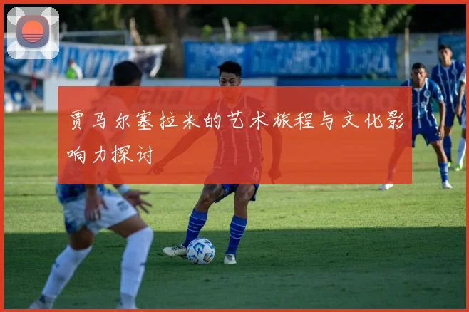 贾马尔塞拉米的艺术旅程与文化影响力探讨