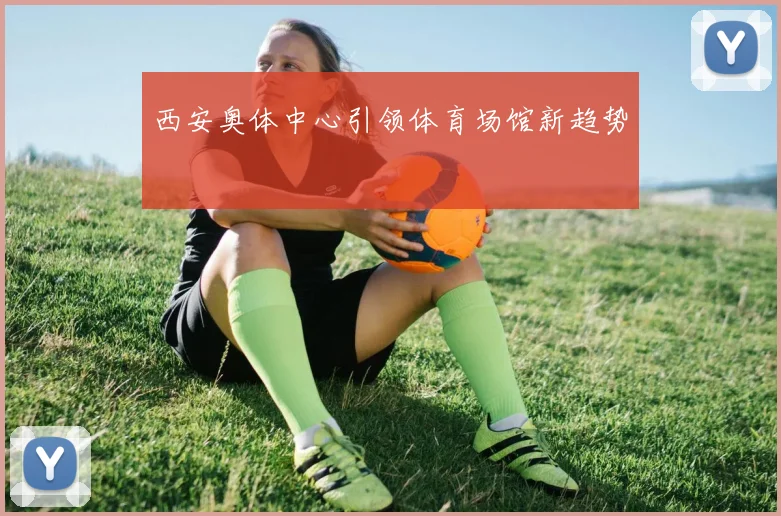 西安奥体中心引领体育场馆新趋势