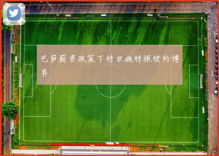 巴萨薪资政策下特尔施特根续约博弈