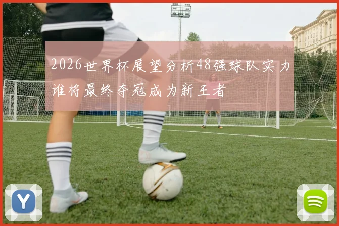 2026世界杯展望分析48强球队实力谁将最终夺冠成为新王者