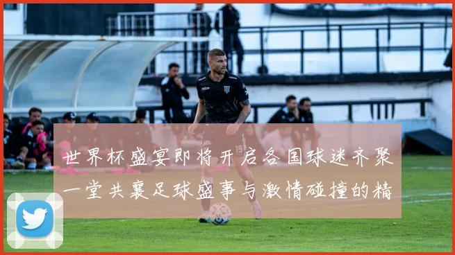 世界杯盛宴即将开启各国球迷齐聚一堂共襄足球盛事与激情碰撞的精彩瞬间