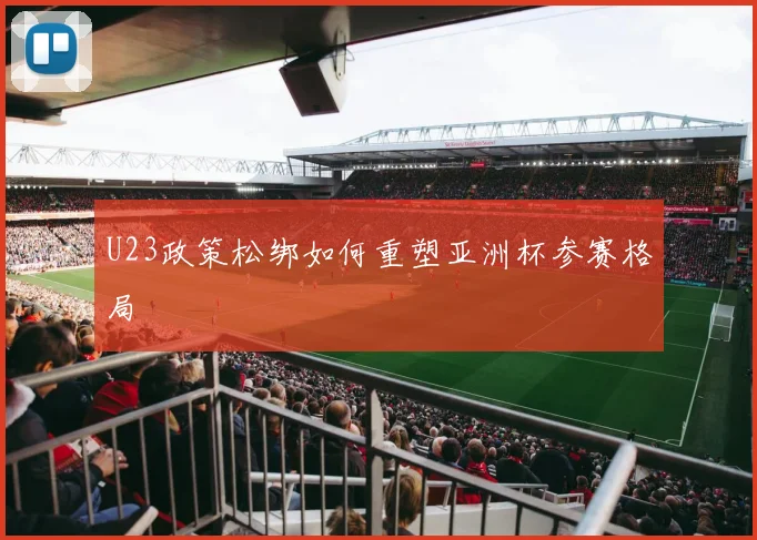 U23政策松绑如何重塑亚洲杯参赛格局