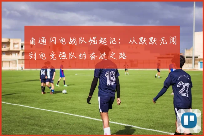 南通闪电战队崛起记：从默默无闻到电竞强队的奋进之路