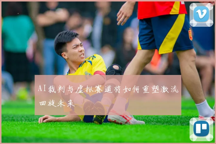 AI裁判与虚拟赛道将如何重塑激流回旋未来