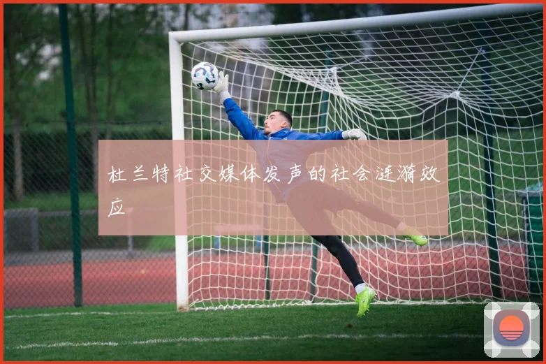 杜兰特社交媒体发声的社会涟漪效应