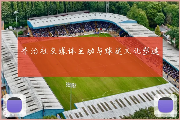乔治社交媒体互动与球迷文化塑造