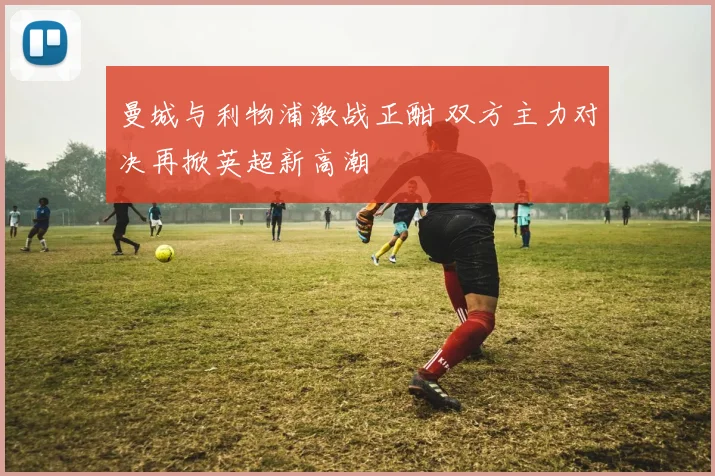 曼城与利物浦激战正酣 双方主力对决再掀英超新高潮