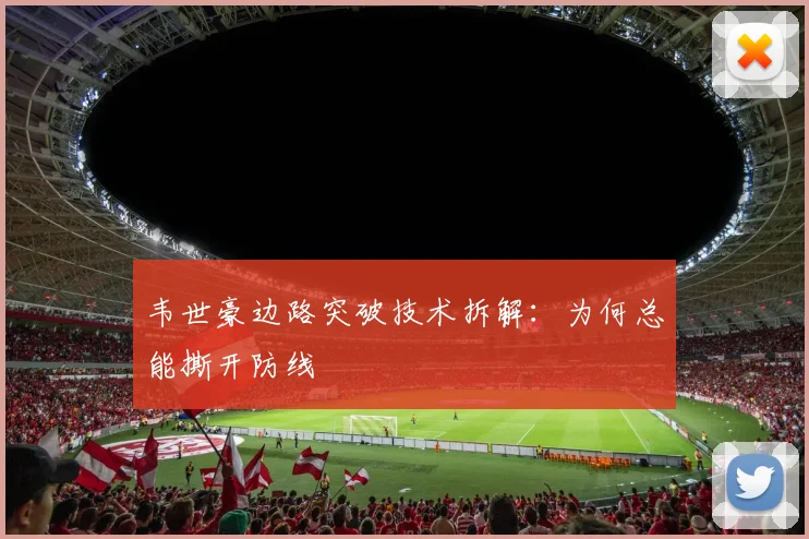 韦世豪边路突破技术拆解：为何总能撕开防线