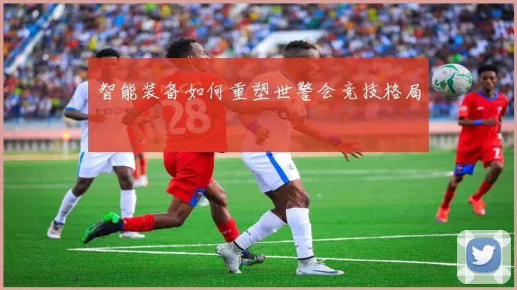 智能装备如何重塑世警会竞技格局